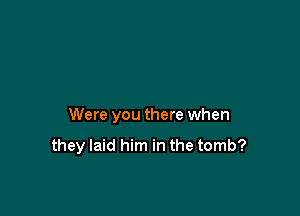 Were you there when

they laid him in the tomb?
