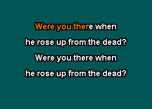 Were you there when
he rose up from the dead?

Were you there when

he rose up from the dead?