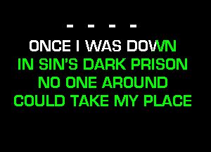 ONCE I WAS DOWN
IN SIN'S DARK PRISON
NO ONE AROUND
COULD TAKE MY PLACE