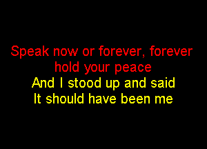 Speak now or forever, forever
hold your peace

And I stood up and said
It should have been me