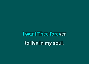 lwant Thee forever

to live in my soul.