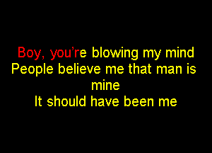 Boy, you're blowing my mind
People believe me that man is

mine
It should have been me