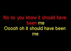 No no you know it should have
been me

Ooooh oh it should have been
me