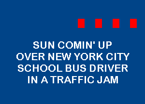 SUN COMIN' UP

OVER NEW YORK CITY
SCHOOL BUS DRIVER
IN ATRAFFIC JAM