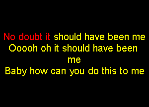No doubt it should have been me
Ooooh oh it should have been
me
Baby how can you do this to me