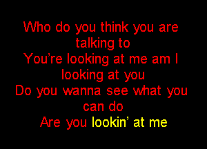 Who do you think you are
talking to
Youyre looking at me am I
looking at you

Do you wanna see what you
can do
Are you lookiny at me