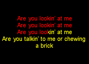 Are you lookiny at me
Are you lookin, at me

Are you Iookiny at me
Are you talkin' to me or chewing
a brick