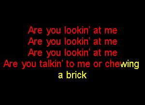 Are you lookiny at me
Are you lookin, at me

Are you Iookiny at me
Are you talkin' to me or chewing
a brick