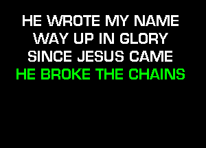 HE WROTE MY NAME
WAY UP IN GLORY
SINCE JESUS CAME

HE BROKE THE CHAINS