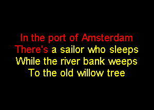 In the port of Amsterdam
There's a sailor who sleeps

While the river bank weeps
To the old willow tree