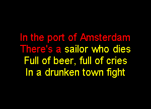 In the port of Amsterdam
There's a sailor who dies

Full of beer, full of cries
In a drunken town fight