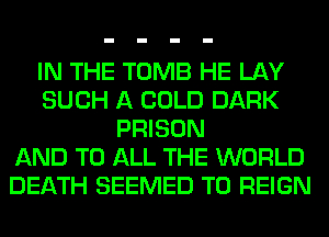 IN THE TOMB HE LAY
SUCH A COLD DARK
PRISON
AND TO ALL THE WORLD
DEATH SEEMED T0 REIGN