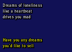 Dreams of loneliness
like a heartbeat
drives you mad

Have you any dreams
you'd like to sell