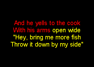 And he yells to the cook
With his arms open wide

Hey, bring me more fish
Throw it down by my side