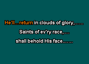 He'll...return in clouds of glory, ......

Saints of ev'ry race,....
shall behold His face .......