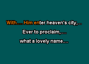 With... Him enter heaven's city,...

Ever to proclaim,....

what a lovely name....