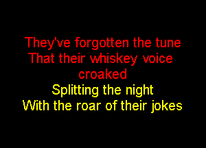 They've forgotten the tune
That their whiskey voice
croaked

Splitting the night
With the roar of their jokes