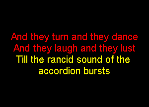 And they turn and they dance
And they laugh and they lust

Till the rancid sound of the
accordion bursts