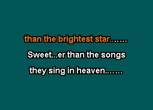 than the brightest star .......

Sweet...er than the songs

they sing in heaven .......