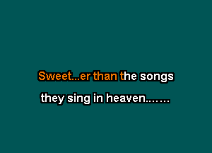 Sweet...er than the songs

they sing in heaven .......