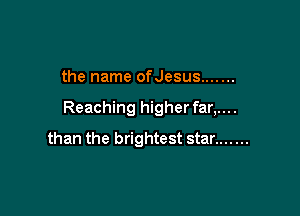 the name ofJesus .......

Reaching higher far,....
than the brightest star .......