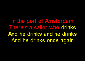 In the port of Amsterdam
There's a sailor who drinks
And he drinks and he drinks

And he drinks once again