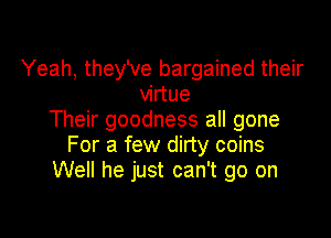 Yeah, they've bargained their
virtue

Their goodness all gone
For a few dirty coins
Well he just can't go on
