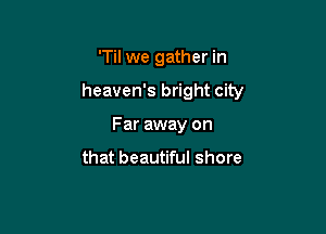 'Til we gather in

heaven's bright city

Far away on

that beautiful shore