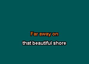 Far away on

that beautiful shore