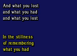 And what you lost
and what you had
and what you lost

In the stillness
of re me mbering
what you had