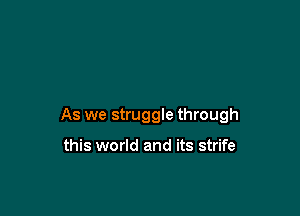 As we struggle through

this world and its strife