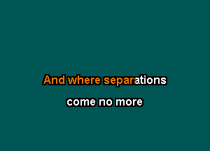 And where separations

come no more