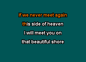 If we never meet again

this side of heaven
lwill meet you on

that beautiful shore