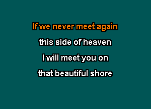 If we never meet again

this side of heaven
lwill meet you on

that beautiful shore