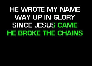 HE WROTE MY NAME
WAY UP IN GLORY
SINCE JESUS CAME

HE BROKE THE CHAINS