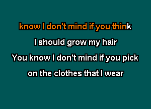know I don't mind if you think

I should grow my hair

You knowl don't mind ifyou pick

on the clothes that I wear