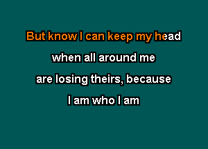 But know I can keep my head

when all around me
are losing theirs, because

Iamwholam