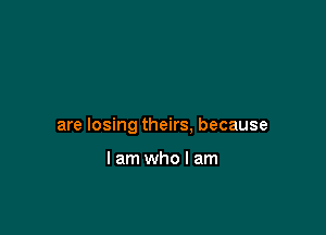 are losing theirs, because

Iamwholam