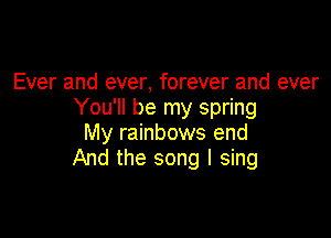 Ever and ever, forever and ever
You'll be my spring

My rainbows end
And the song I sing