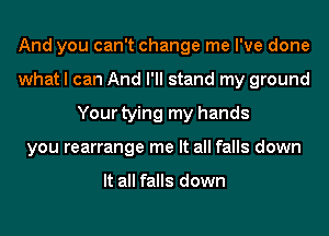 And you can't change me I've done
what I can And I'll stand my ground
Your tying my hands
you rearrange me It all falls down

It all falls down