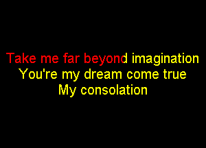 Take me far beyond imagination

You're my dream come true
My consolation