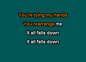 You're tying my hands

You rearrange me
It all falls down

It all falls down