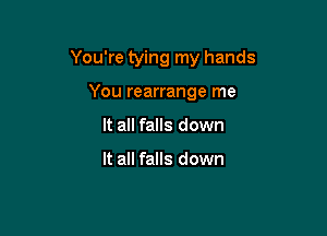 You're tying my hands

You rearrange me
It all falls down

It all falls down