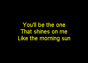 You'll be the one
That shines on me

Like the morning sun