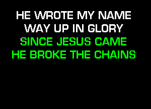 HE WROTE MY NAME
WAY UP IN GLORY
SINCE JESUS CAME

HE BROKE THE CHAINS