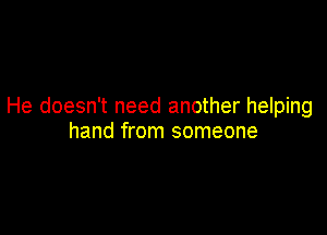 He doesn't need another helping

hand from someone
