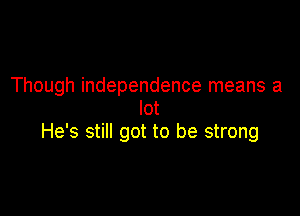 Though independence means a
lot

He's still got to be strong