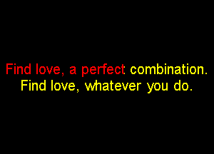 Find love, a perfect combination.

Find love, whatever you do.