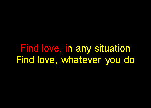 Find love, in any situation

Find love, whatever you do