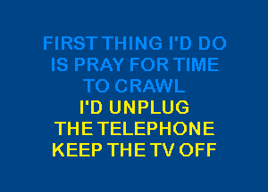 I'D UNPLUG
THE TELEPHONE
KEEP THE TV OFF